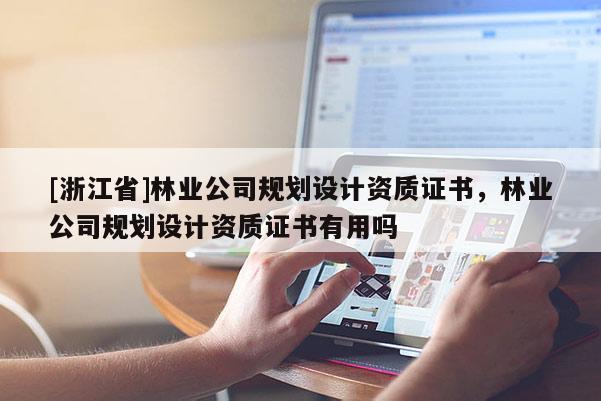 [浙江省]林業(yè)公司規(guī)劃設(shè)計(jì)資質(zhì)證書，林業(yè)公司規(guī)劃設(shè)計(jì)資質(zhì)證書有用嗎