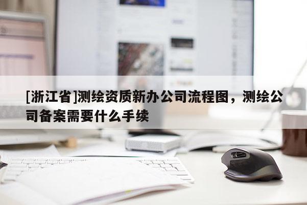 [浙江省]測(cè)繪資質(zhì)新辦公司流程圖，測(cè)繪公司備案需要什么手續(xù)