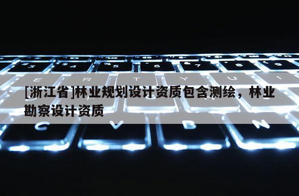 [浙江省]林業(yè)規(guī)劃設計資質包含測繪，林業(yè)勘察設計資質