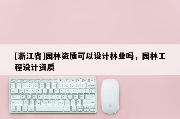 [浙江省]園林資質(zhì)可以設(shè)計(jì)林業(yè)嗎，園林工程設(shè)計(jì)資質(zhì)