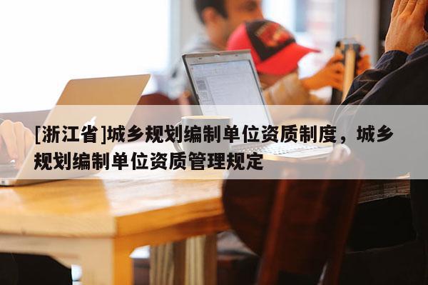 [浙江省]城鄉(xiāng)規(guī)劃編制單位資質(zhì)制度，城鄉(xiāng)規(guī)劃編制單位資質(zhì)管理規(guī)定