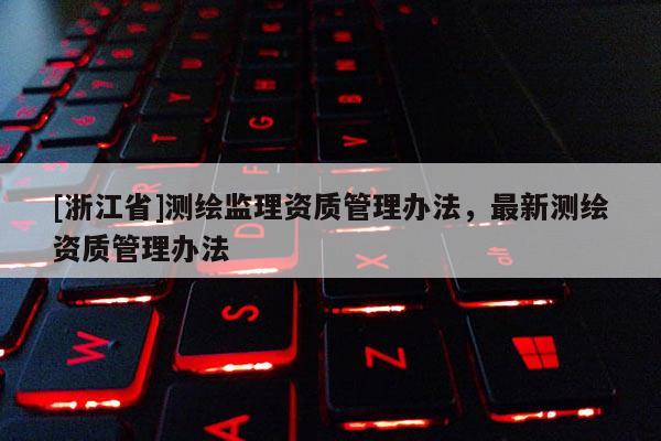 [浙江省]測繪監(jiān)理資質(zhì)管理辦法，最新測繪資質(zhì)管理辦法