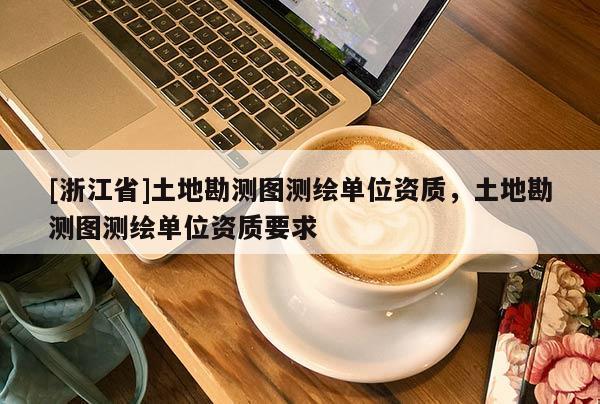[浙江省]土地勘測(cè)圖測(cè)繪單位資質(zhì)，土地勘測(cè)圖測(cè)繪單位資質(zhì)要求