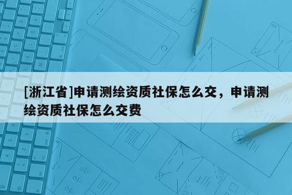 [浙江省]申請測繪資質(zhì)社保怎么交，申請測繪資質(zhì)社保怎么交費(fèi)
