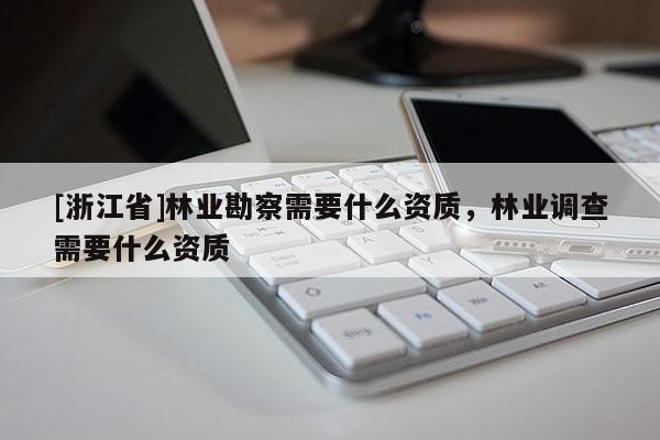 [浙江省]林業(yè)勘察需要什么資質(zhì)，林業(yè)調(diào)查需要什么資質(zhì)