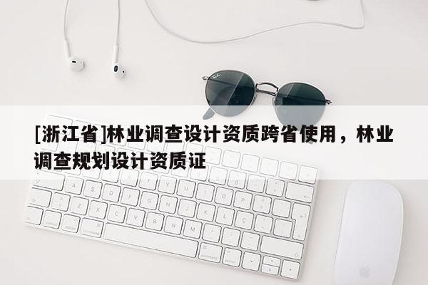 [浙江省]林業(yè)調(diào)查設(shè)計(jì)資質(zhì)跨省使用，林業(yè)調(diào)查規(guī)劃設(shè)計(jì)資質(zhì)證