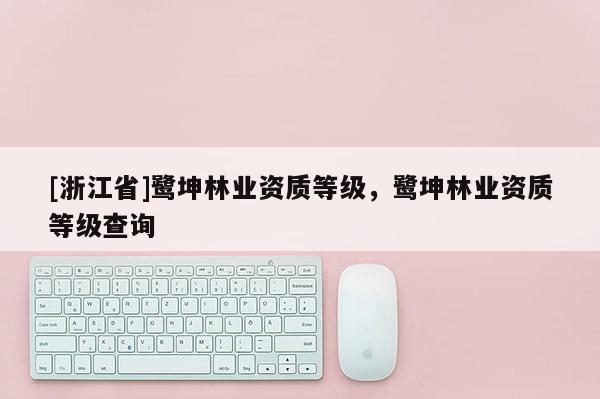 [浙江省]鷺坤林業(yè)資質(zhì)等級(jí)，鷺坤林業(yè)資質(zhì)等級(jí)查詢