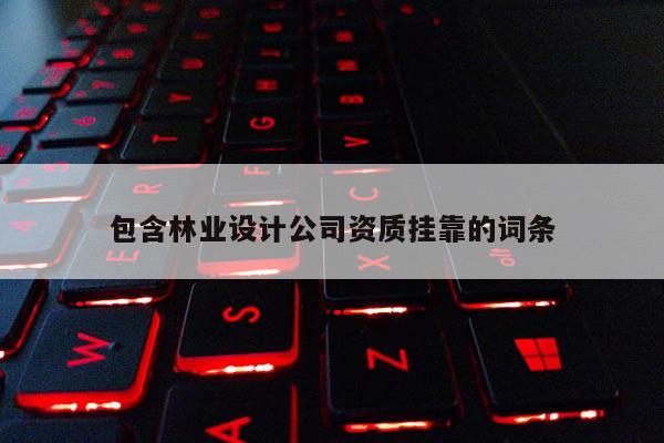 包含林業(yè)設(shè)計(jì)公司資質(zhì)掛靠的詞條