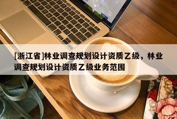 [浙江省]林業(yè)調查規(guī)劃設計資質乙級，林業(yè)調查規(guī)劃設計資質乙級業(yè)務范圍