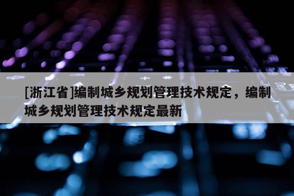 [浙江省]編制城鄉(xiāng)規(guī)劃管理技術規(guī)定，編制城鄉(xiāng)規(guī)劃管理技術規(guī)定最新