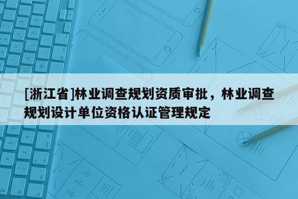 [浙江省]林業(yè)調(diào)查規(guī)劃資質(zhì)審批，林業(yè)調(diào)查規(guī)劃設(shè)計單位資格認(rèn)證管理規(guī)定
