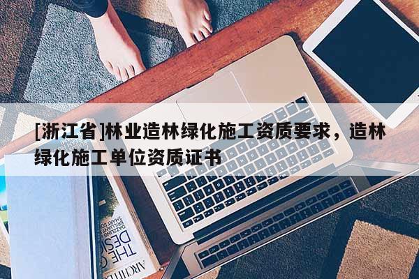 [浙江省]林業(yè)造林綠化施工資質(zhì)要求，造林綠化施工單位資質(zhì)證書