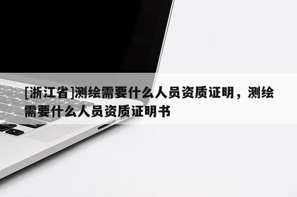 [浙江省]測繪需要什么人員資質(zhì)證明，測繪需要什么人員資質(zhì)證明書