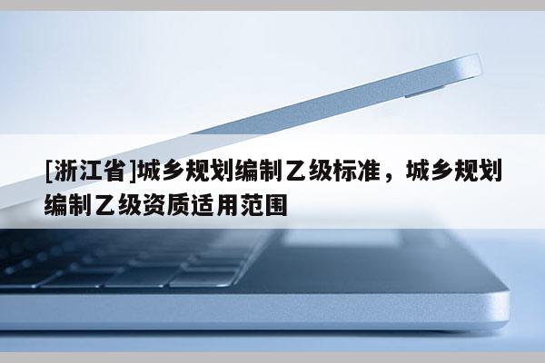 [浙江省]城鄉(xiāng)規(guī)劃編制乙級標(biāo)準(zhǔn)，城鄉(xiāng)規(guī)劃編制乙級資質(zhì)適用范圍