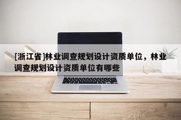 [浙江省]林業(yè)調(diào)查規(guī)劃設計資質單位，林業(yè)調(diào)查規(guī)劃設計資質單位有哪些