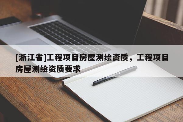 [浙江省]工程項(xiàng)目房屋測(cè)繪資質(zhì)，工程項(xiàng)目房屋測(cè)繪資質(zhì)要求