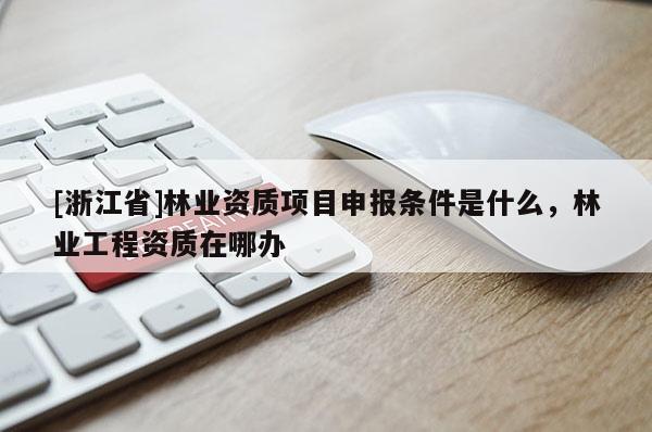 [浙江省]林業(yè)資質(zhì)項(xiàng)目申報(bào)條件是什么，林業(yè)工程資質(zhì)在哪辦