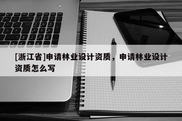 [浙江省]申請林業(yè)設(shè)計資質(zhì)，申請林業(yè)設(shè)計資質(zhì)怎么寫