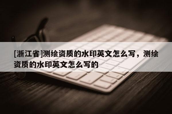 [浙江省]測(cè)繪資質(zhì)的水印英文怎么寫，測(cè)繪資質(zhì)的水印英文怎么寫的