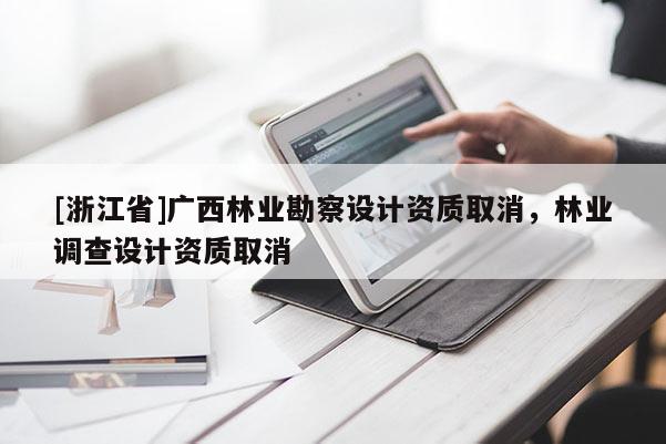 [浙江省]廣西林業(yè)勘察設計資質(zhì)取消，林業(yè)調(diào)查設計資質(zhì)取消