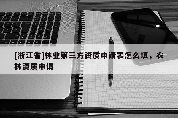 [浙江省]林業(yè)第三方資質(zhì)申請(qǐng)表怎么填，農(nóng)林資質(zhì)申請(qǐng)