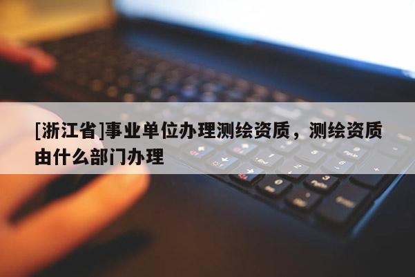 [浙江省]事業(yè)單位辦理測繪資質，測繪資質由什么部門辦理