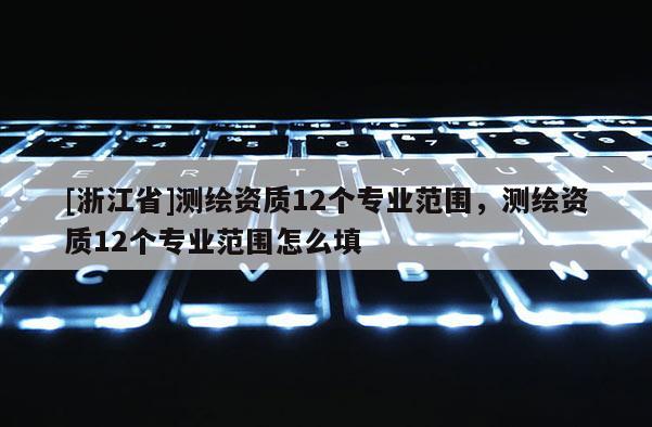 [浙江省]測繪資質(zhì)12個專業(yè)范圍，測繪資質(zhì)12個專業(yè)范圍怎么填