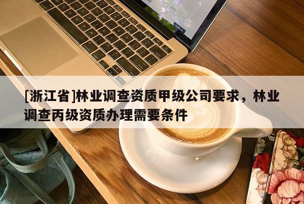 [浙江省]林業(yè)調(diào)查資質(zhì)甲級公司要求，林業(yè)調(diào)查丙級資質(zhì)辦理需要條件