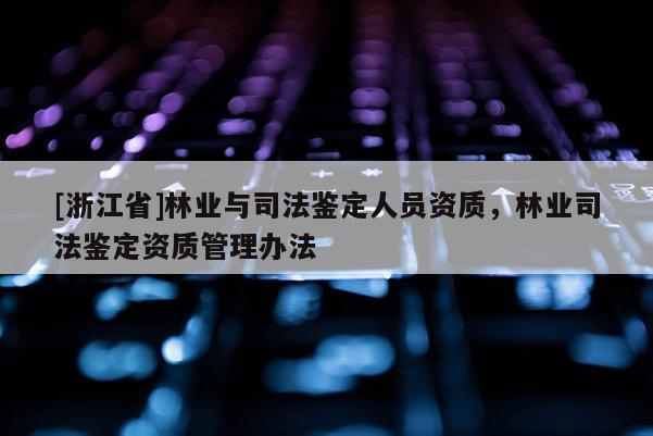[浙江省]林業(yè)與司法鑒定人員資質(zhì)，林業(yè)司法鑒定資質(zhì)管理辦法