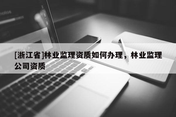 [浙江省]林業(yè)監(jiān)理資質如何辦理，林業(yè)監(jiān)理公司資質
