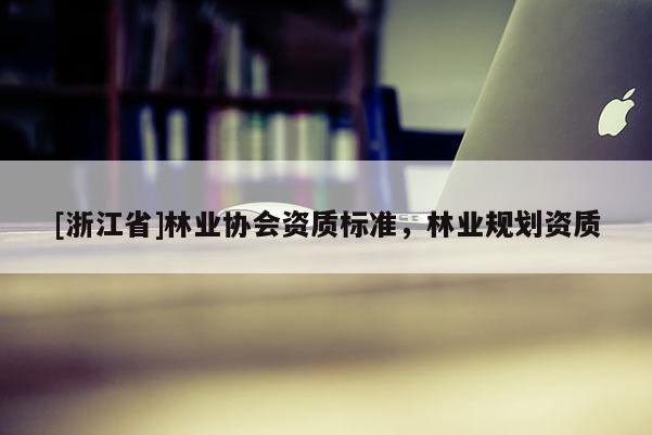 [浙江省]林業(yè)協(xié)會(huì)資質(zhì)標(biāo)準(zhǔn)，林業(yè)規(guī)劃資質(zhì)