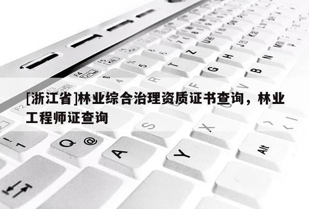 [浙江省]林業(yè)綜合治理資質(zhì)證書查詢，林業(yè)工程師證查詢