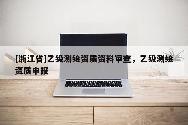 [浙江省]乙級(jí)測(cè)繪資質(zhì)資料審查，乙級(jí)測(cè)繪資質(zhì)申報(bào)