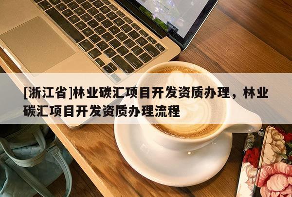 [浙江省]林業(yè)碳匯項(xiàng)目開發(fā)資質(zhì)辦理，林業(yè)碳匯項(xiàng)目開發(fā)資質(zhì)辦理流程