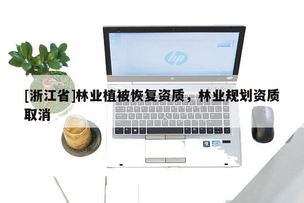 [浙江省]林業(yè)植被恢復(fù)資質(zhì)，林業(yè)規(guī)劃資質(zhì)取消