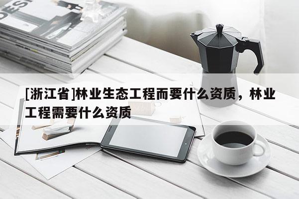 [浙江省]林業(yè)生態(tài)工程而要什么資質(zhì)，林業(yè)工程需要什么資質(zhì)
