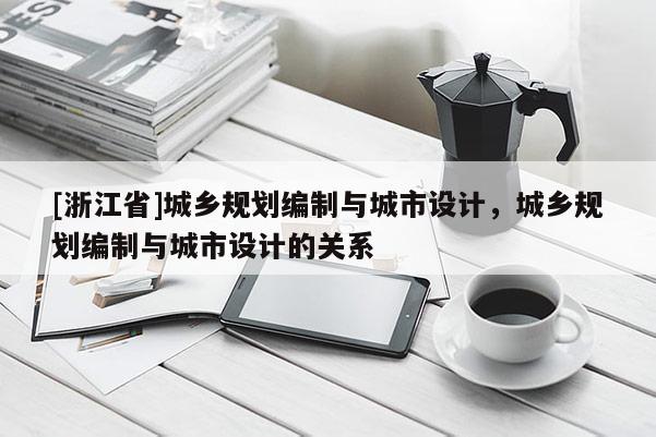 [浙江省]城鄉(xiāng)規(guī)劃編制與城市設計，城鄉(xiāng)規(guī)劃編制與城市設計的關系