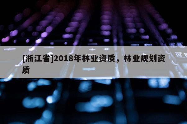 [浙江省]2018年林業(yè)資質，林業(yè)規(guī)劃資質