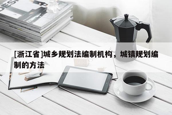 [浙江省]城鄉(xiāng)規(guī)劃法編制機構，城鎮(zhèn)規(guī)劃編制的方法