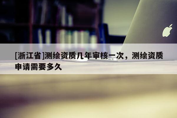 [浙江省]測繪資質幾年審核一次，測繪資質申請需要多久