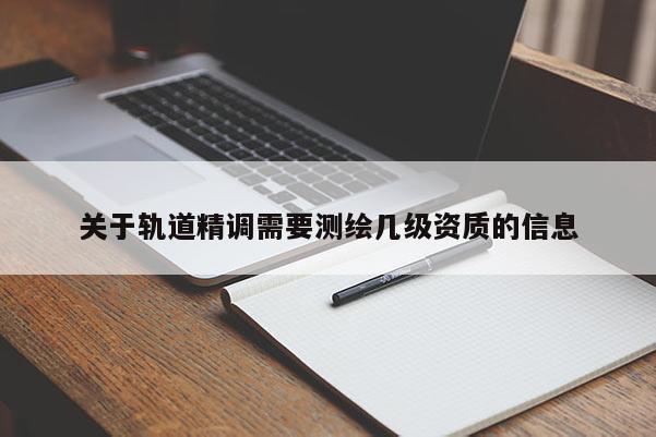 關(guān)于軌道精調(diào)需要測繪幾級資質(zhì)的信息
