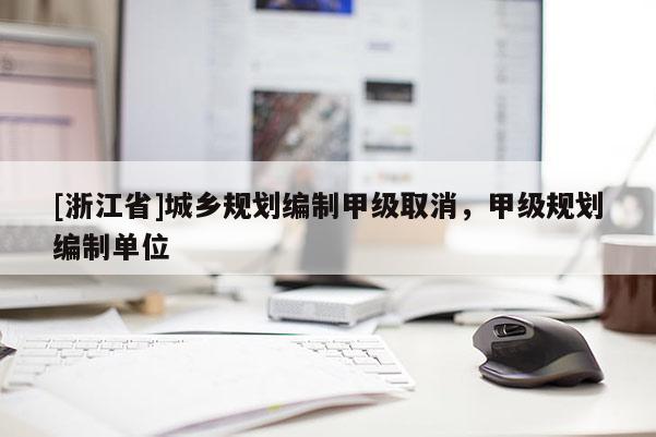 [浙江省]城鄉(xiāng)規(guī)劃編制甲級取消，甲級規(guī)劃編制單位