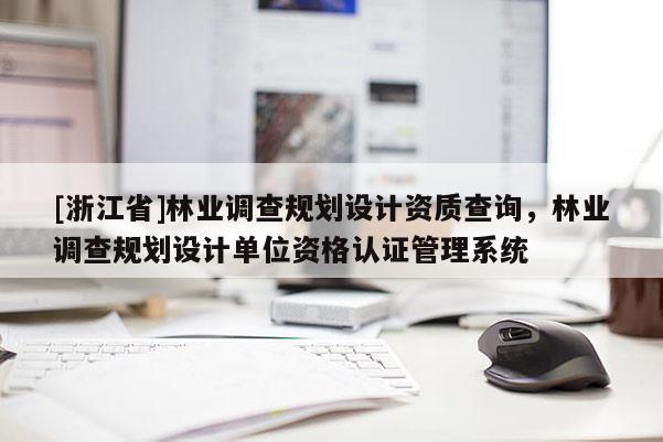 [浙江省]林業(yè)調(diào)查規(guī)劃設(shè)計(jì)資質(zhì)查詢，林業(yè)調(diào)查規(guī)劃設(shè)計(jì)單位資格認(rèn)證管理系統(tǒng)