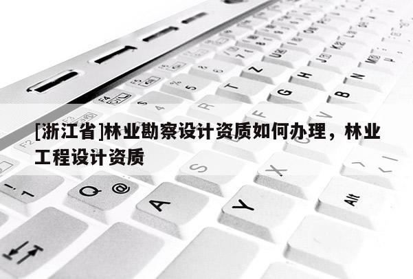 [浙江省]林業(yè)勘察設(shè)計(jì)資質(zhì)如何辦理，林業(yè)工程設(shè)計(jì)資質(zhì)