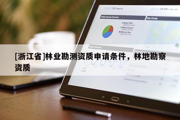 [浙江省]林業(yè)勘測(cè)資質(zhì)申請(qǐng)條件，林地勘察資質(zhì)