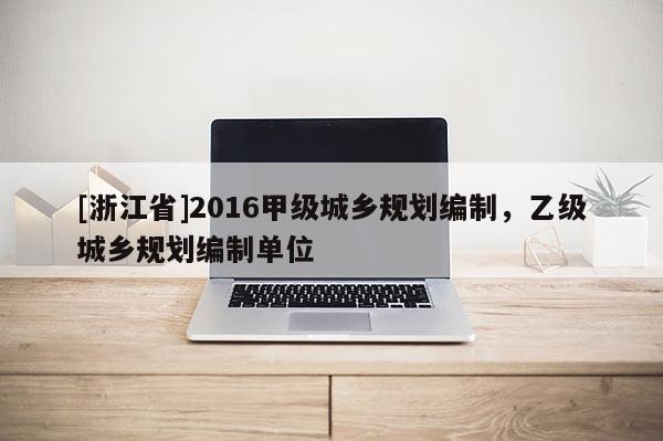 [浙江省]2016甲級(jí)城鄉(xiāng)規(guī)劃編制，乙級(jí)城鄉(xiāng)規(guī)劃編制單位