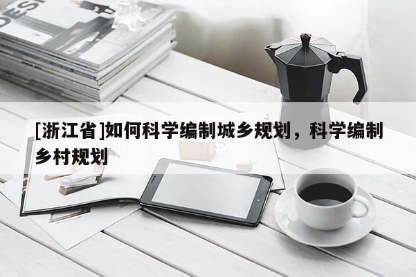 [浙江省]如何科學(xué)編制城鄉(xiāng)規(guī)劃，科學(xué)編制鄉(xiāng)村規(guī)劃
