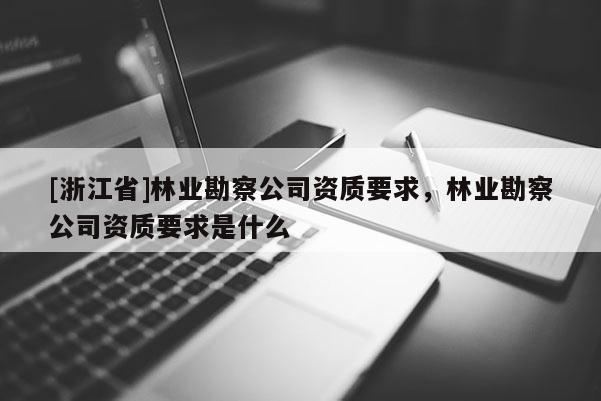 [浙江省]林業(yè)勘察公司資質(zhì)要求，林業(yè)勘察公司資質(zhì)要求是什么
