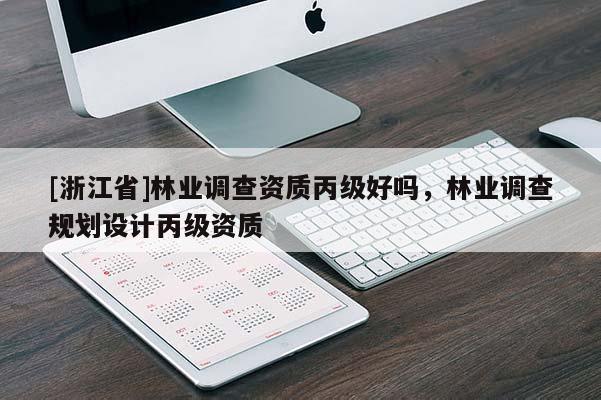 [浙江省]林業(yè)調(diào)查資質(zhì)丙級好嗎，林業(yè)調(diào)查規(guī)劃設(shè)計丙級資質(zhì)