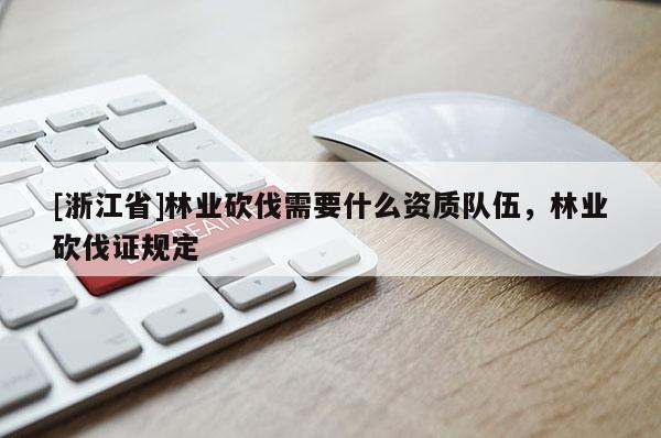 [浙江省]林業(yè)砍伐需要什么資質(zhì)隊(duì)伍，林業(yè)砍伐證規(guī)定